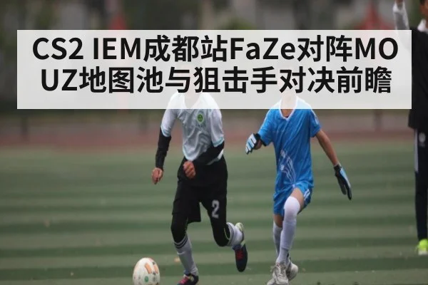 CS2 IEM成都站FaZe对阵MOUZ地图池与狙击手对决前瞻